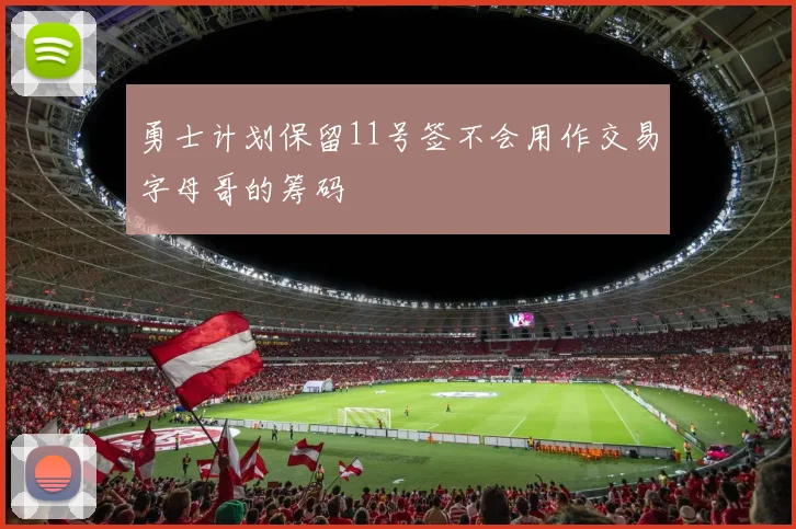 勇士计划保留11号签不会用作交易字母哥的筹码