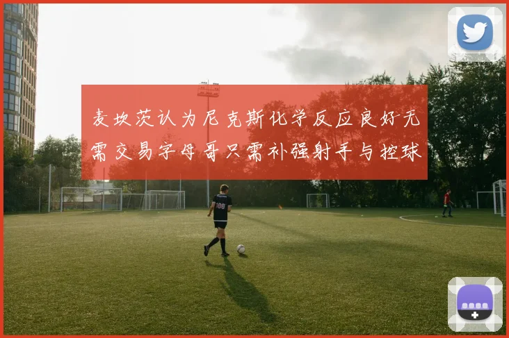 麦坎茨认为尼克斯化学反应良好无需交易字母哥只需补强射手与控球手