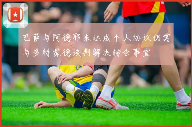 巴萨与阿德耶米达成个人协议仍需与多特蒙德谈判解决转会事宜