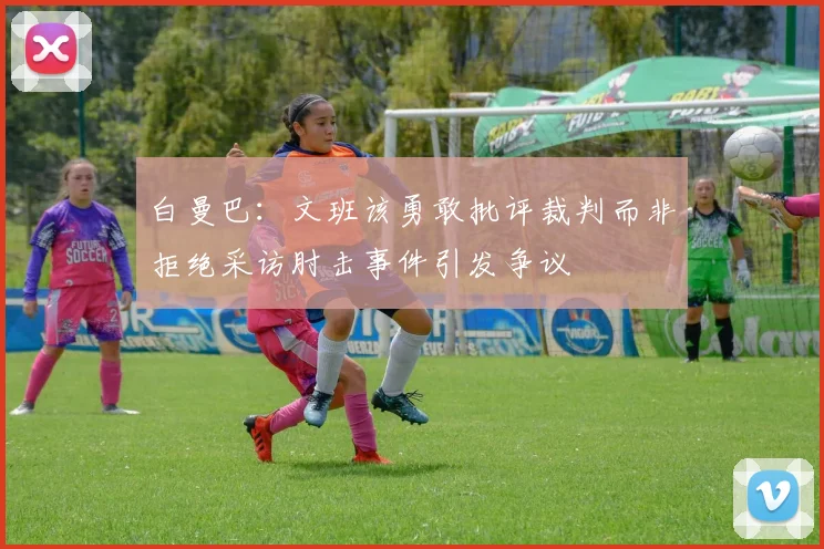 白曼巴：文班该勇敢批评裁判而非拒绝采访肘击事件引发争议