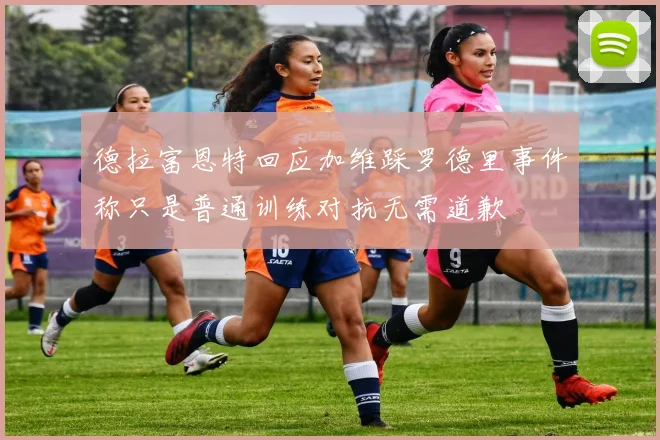 德拉富恩特回应加维踩罗德里事件称只是普通训练对抗无需道歉