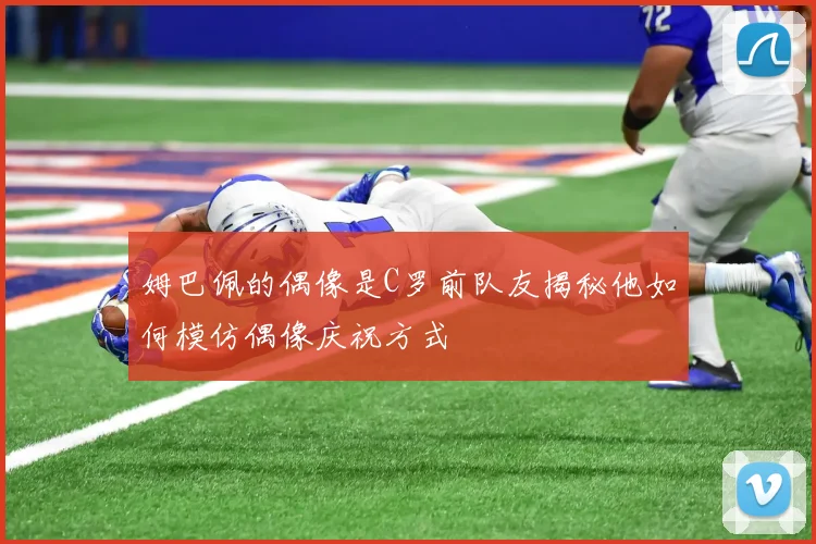 姆巴佩的偶像是C罗前队友揭秘他如何模仿偶像庆祝方式