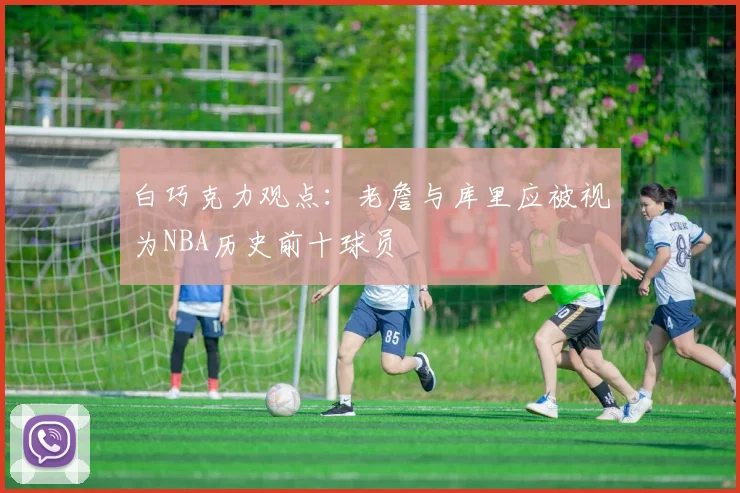 白巧克力观点：老詹与库里应被视为NBA历史前十球员
