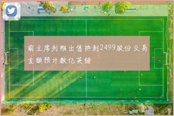 前主席列维出售热刺2499股份交易金额预计数亿英镑