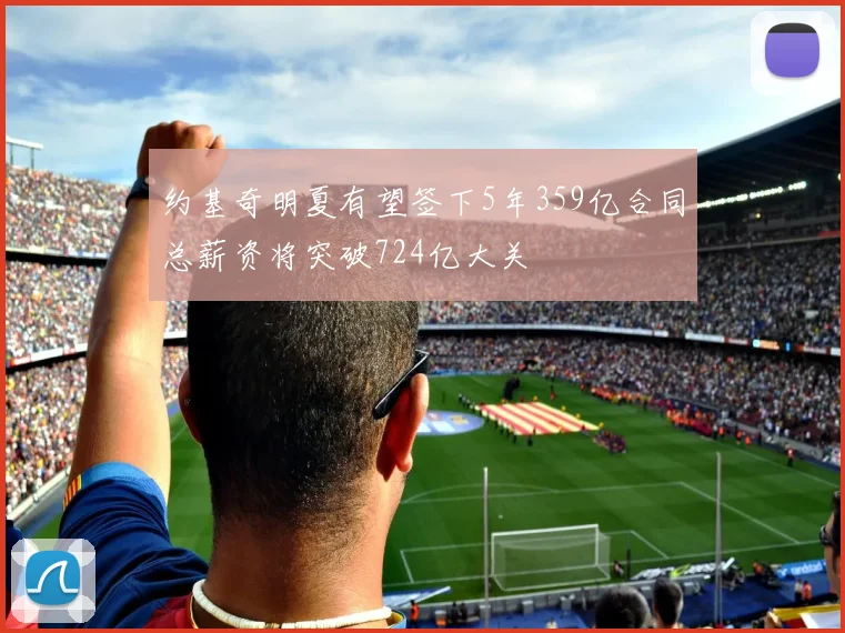 约基奇明夏有望签下5年359亿合同总薪资将突破724亿大关