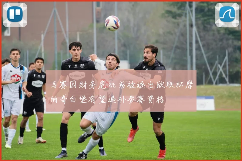 马赛因财务危机或被逐出欧联杯摩纳哥白堡有望递补参赛资格