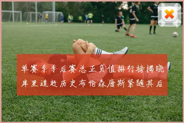 单赛季季后赛总正负值排行榜揭晓库里追赶历史布伦森唐斯紧随其后