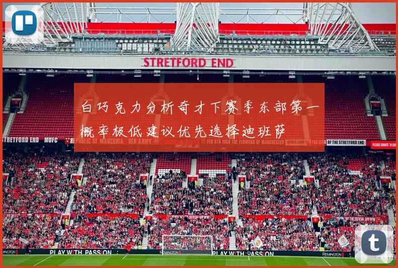 白巧克力分析奇才下赛季东部第一概率极低建议优先选择迪班萨