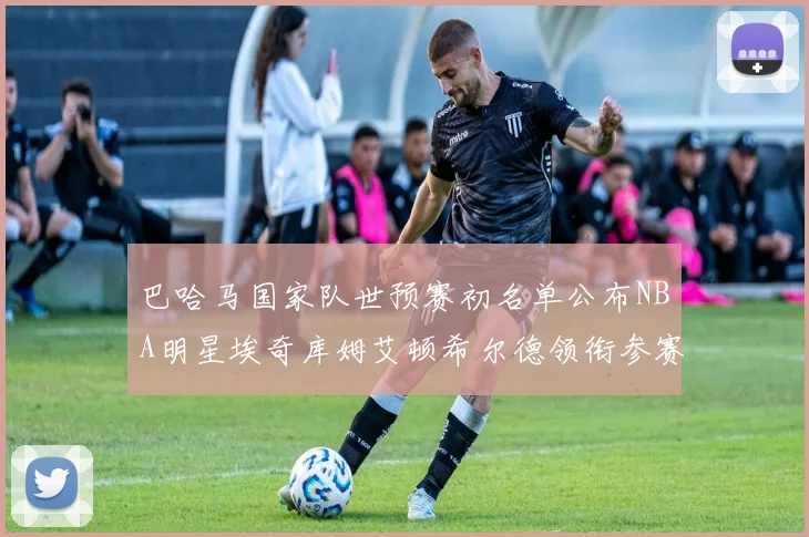巴哈马国家队世预赛初名单公布NBA明星埃奇库姆艾顿希尔德领衔参赛阵容