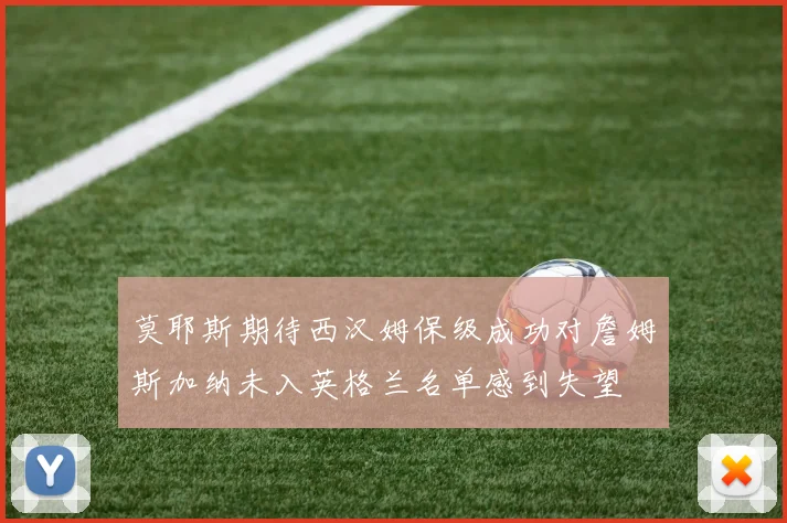 莫耶斯期待西汉姆保级成功对詹姆斯加纳未入英格兰名单感到失望