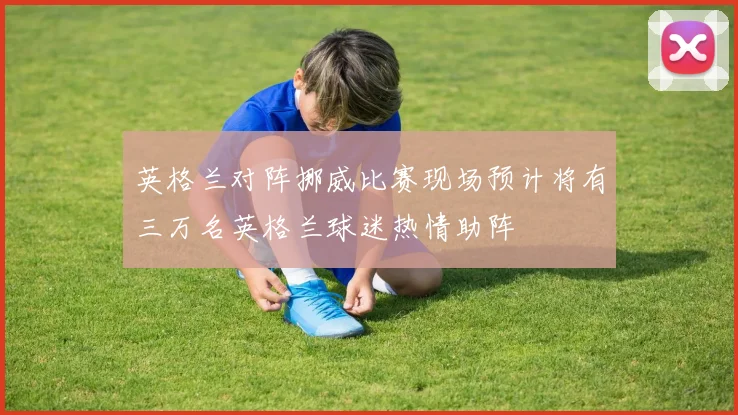 英格兰对阵挪威比赛现场预计将有三万名英格兰球迷热情助阵