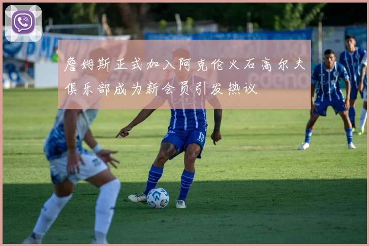 詹姆斯正式加入阿克伦火石高尔夫俱乐部成为新会员引发热议