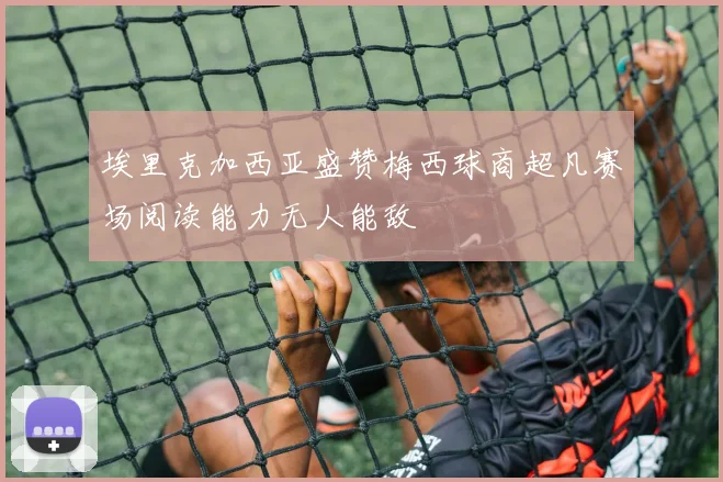 埃里克加西亚盛赞梅西球商超凡赛场阅读能力无人能敌