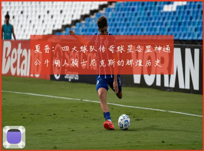 夏普：四大球队传奇球星各显神通公牛湖人骑士尼克斯的辉煌历史