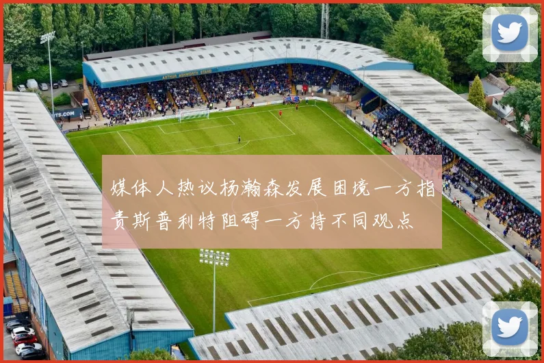 媒体人热议杨瀚森发展困境一方指责斯普利特阻碍一方持不同观点