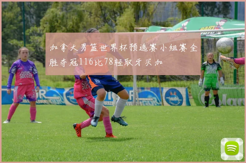 加拿大男篮世界杯预选赛小组赛全胜夺冠116比78轻取牙买加