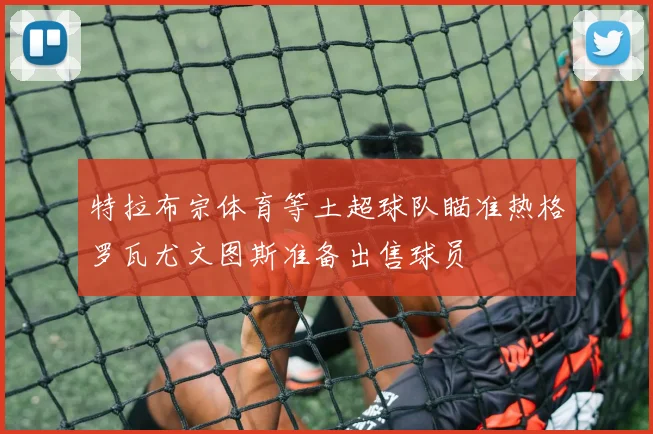 特拉布宗体育等土超球队瞄准热格罗瓦尤文图斯准备出售球员