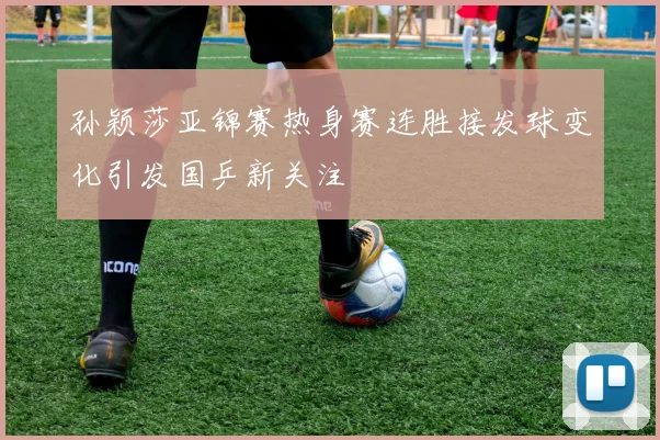 孙颖莎亚锦赛热身赛连胜接发球变化引发国乒新关注