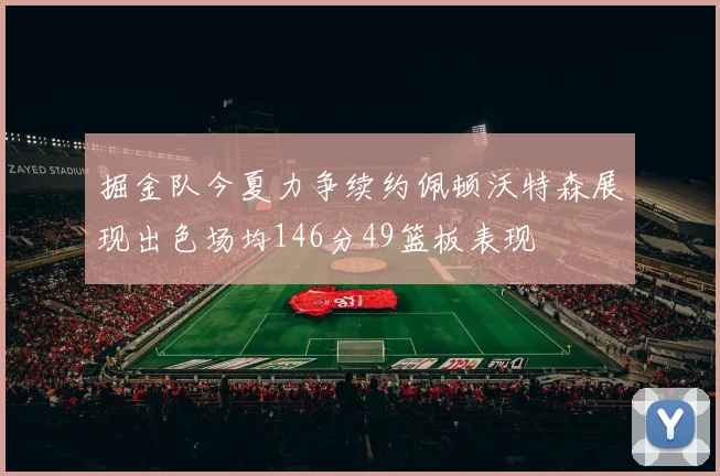 掘金队今夏力争续约佩顿沃特森展现出色场均146分49篮板表现