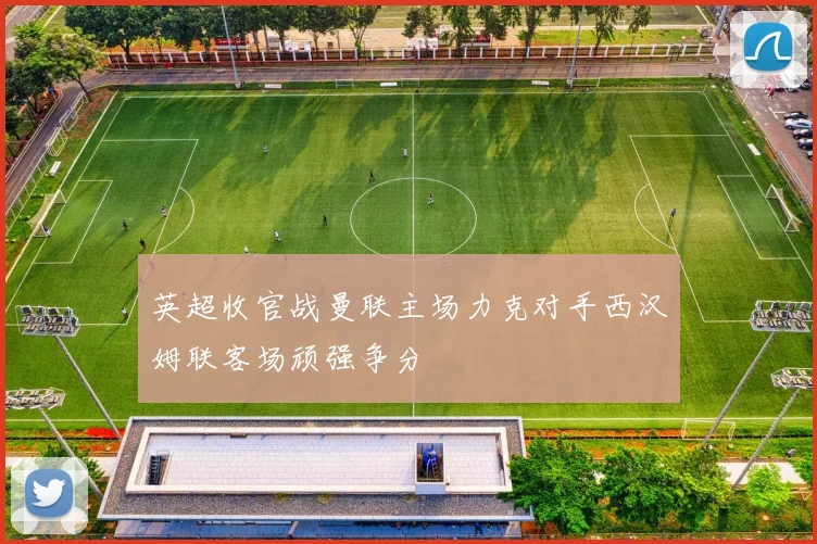 英超收官战曼联主场力克对手西汉姆联客场顽强争分