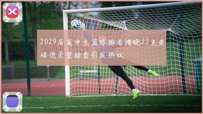 2029届高中生篮球排名揭晓JJ克劳福德荣登榜首引发热议