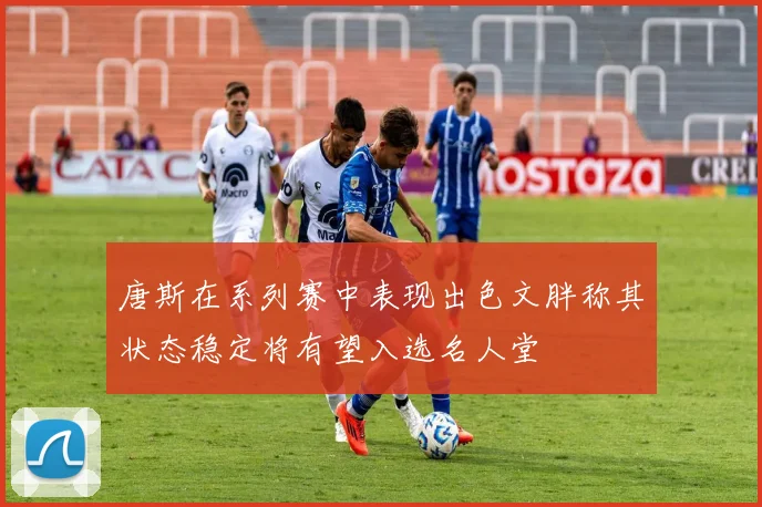 唐斯在系列赛中表现出色文胖称其状态稳定将有望入选名人堂