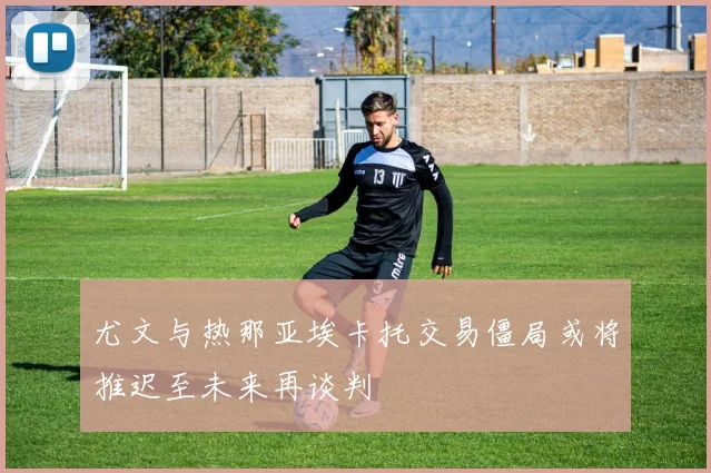 尤文与热那亚埃卡托交易僵局或将推迟至未来再谈判