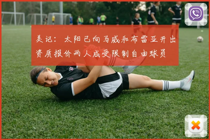 美记：太阳已向马威和布雷亚开出资质报价两人成受限制自由球员