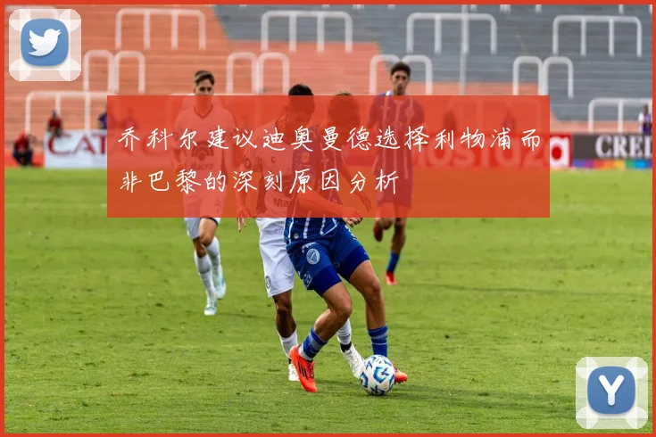 乔科尔建议迪奥曼德选择利物浦而非巴黎的深刻原因分析